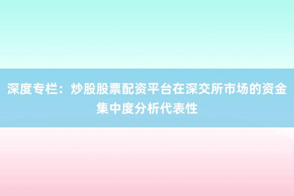 深度专栏：炒股股票配资平台在深交所市场的资金集中度分析代表性
