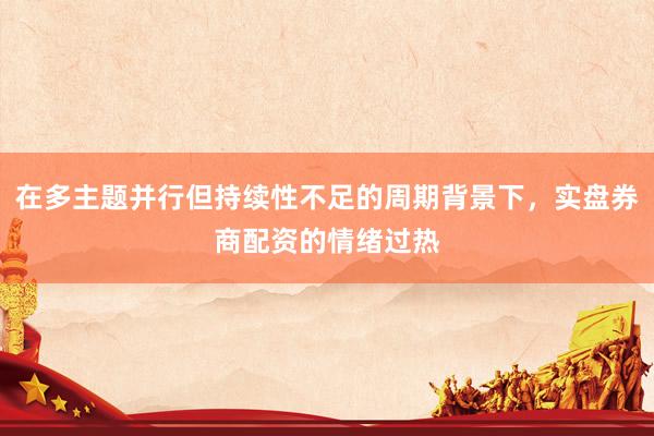 在多主题并行但持续性不足的周期背景下，实盘券商配资的情绪过热