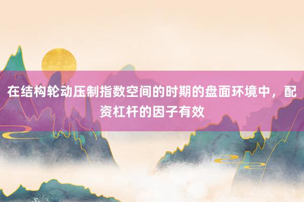 在结构轮动压制指数空间的时期的盘面环境中，配资杠杆的因子有效