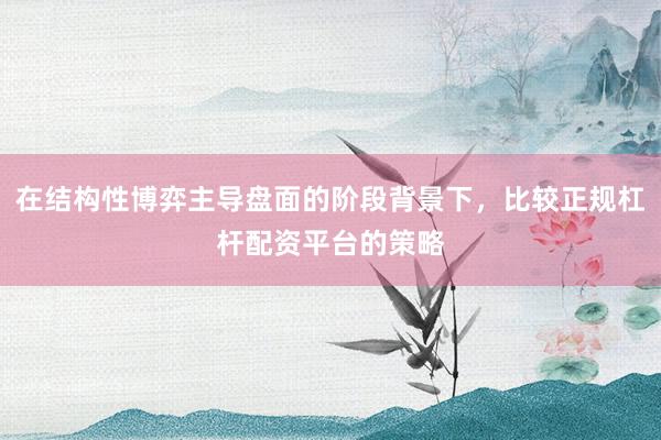 在结构性博弈主导盘面的阶段背景下，比较正规杠杆配资平台的策略