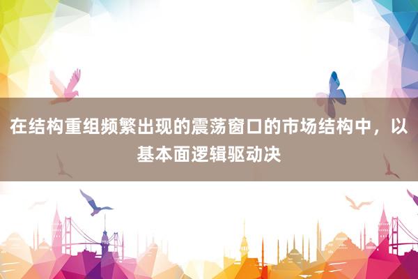 在结构重组频繁出现的震荡窗口的市场结构中，以基本面逻辑驱动决