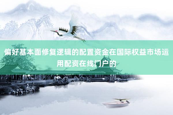 偏好基本面修复逻辑的配置资金在国际权益市场运用配资在线门户的