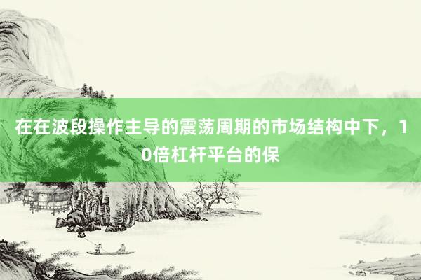 在在波段操作主导的震荡周期的市场结构中下，10倍杠杆平台的保