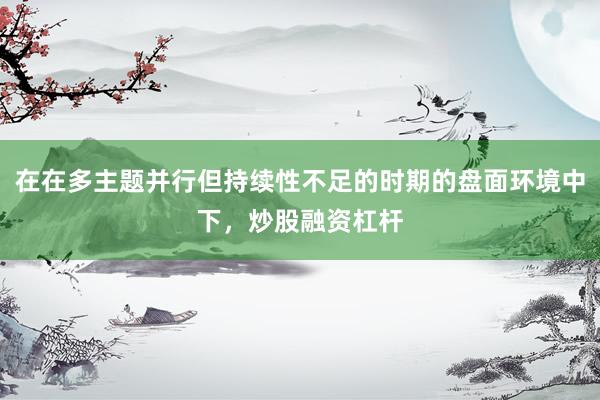 在在多主题并行但持续性不足的时期的盘面环境中下，炒股融资杠杆
