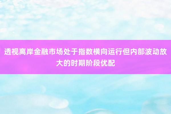 透视离岸金融市场处于指数横向运行但内部波动放大的时期阶段优配