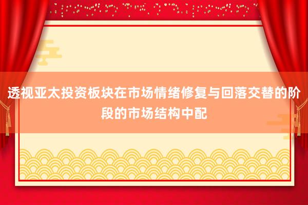 透视亚太投资板块在市场情绪修复与回落交替的阶段的市场结构中配
