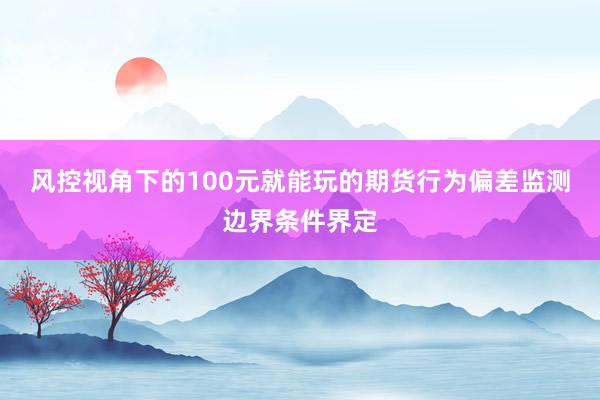 风控视角下的100元就能玩的期货行为偏差监测边界条件界定