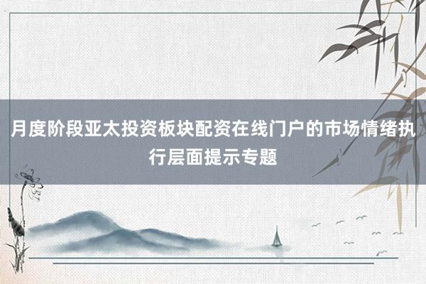 月度阶段亚太投资板块配资在线门户的市场情绪执行层面提示专题