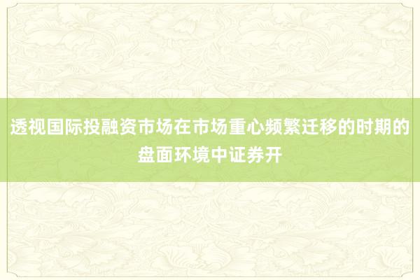 透视国际投融资市场在市场重心频繁迁移的时期的盘面环境中证券开