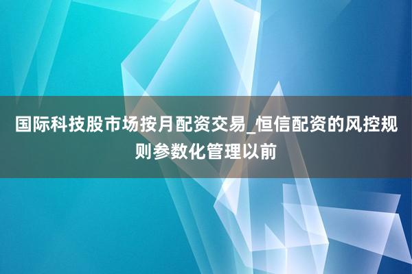 国际科技股市场按月配资交易_恒信配资的风控规则参数化管理以前