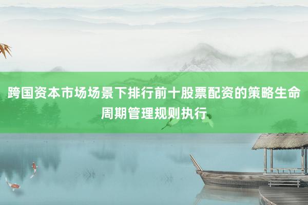跨国资本市场场景下排行前十股票配资的策略生命周期管理规则执行