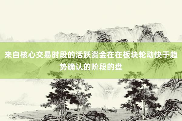 来自核心交易时段的活跃资金在在板块轮动快于趋势确认的阶段的盘