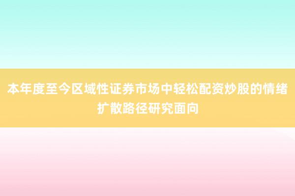 本年度至今区域性证券市场中轻松配资炒股的情绪扩散路径研究面向