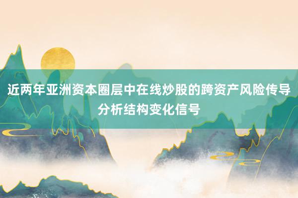 近两年亚洲资本圈层中在线炒股的跨资产风险传导分析结构变化信号