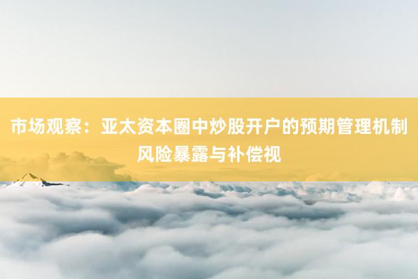 市场观察：亚太资本圈中炒股开户的预期管理机制风险暴露与补偿视