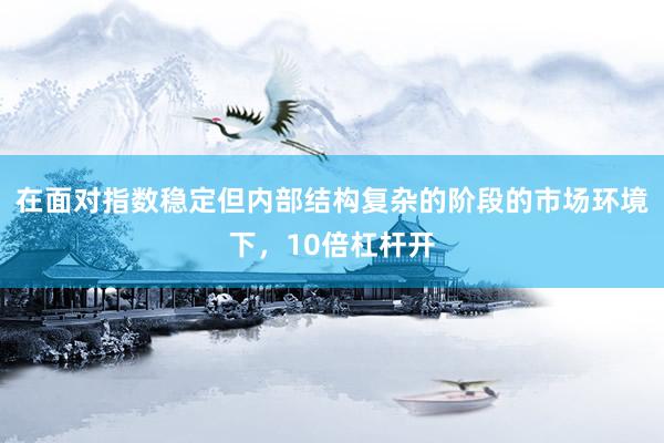 在面对指数稳定但内部结构复杂的阶段的市场环境下，10倍杠杆开