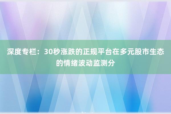 深度专栏：30秒涨跌的正规平台在多元股市生态的情绪波动监测分
