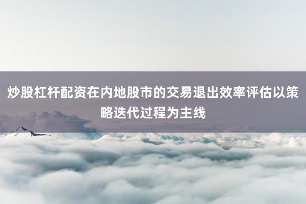 炒股杠杆配资在内地股市的交易退出效率评估以策略迭代过程为主线