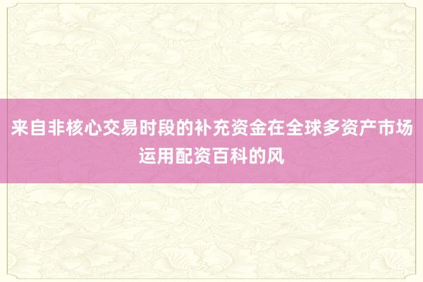 来自非核心交易时段的补充资金在全球多资产市场运用配资百科的风
