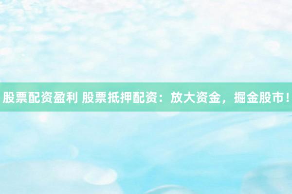 股票配资盈利 股票抵押配资：放大资金，掘金股市！