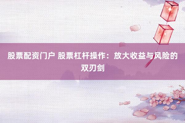 股票配资门户 股票杠杆操作：放大收益与风险的双刃剑