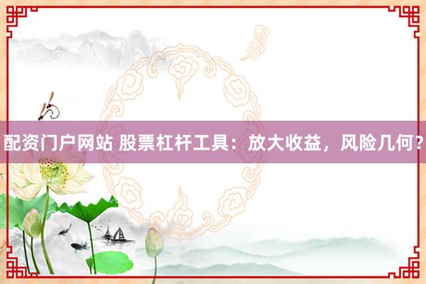 配资门户网站 股票杠杆工具：放大收益，风险几何？