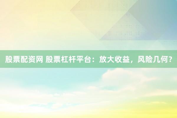 股票配资网 股票杠杆平台：放大收益，风险几何？