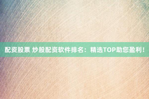 配资股票 炒股配资软件排名：精选TOP助您盈利！