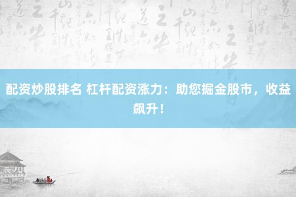 配资炒股排名 杠杆配资涨力：助您掘金股市，收益飙升！