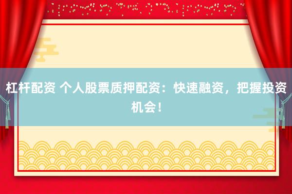杠杆配资 个人股票质押配资：快速融资，把握投资机会！