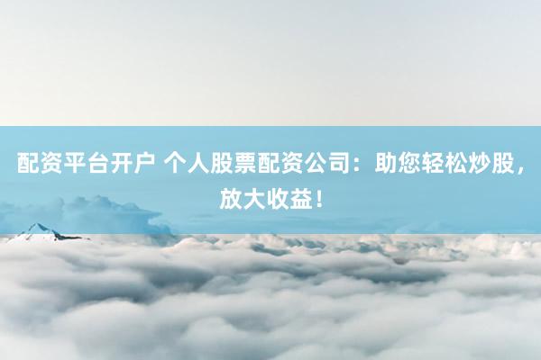 配资平台开户 个人股票配资公司：助您轻松炒股，放大收益！