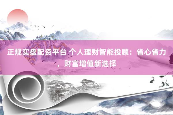 正规实盘配资平台 个人理财智能投顾：省心省力，财富增值新选择