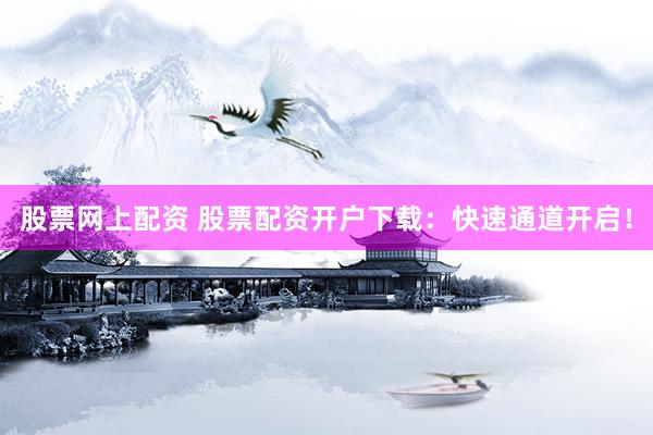 股票网上配资 股票配资开户下载：快速通道开启！