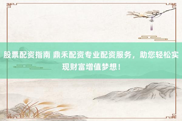 股票配资指南 鼎禾配资专业配资服务，助您轻松实现财富增值梦想！