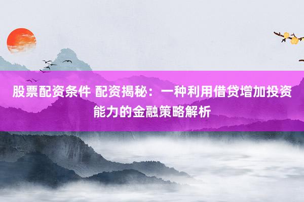 股票配资条件 配资揭秘：一种利用借贷增加投资能力的金融策略解析