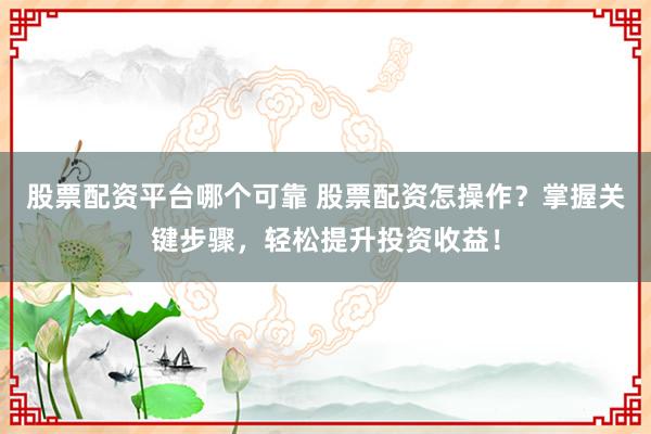 股票配资平台哪个可靠 股票配资怎操作？掌握关键步骤，轻松提升投资收益！