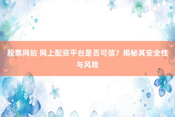 股票网站 网上配资平台是否可信？揭秘其安全性与风险