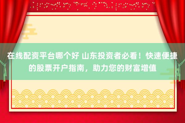 在线配资平台哪个好 山东投资者必看！快速便捷的股票开户指南，助力您的财富增值