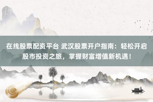 在线股票配资平台 武汉股票开户指南：轻松开启股市投资之旅，掌握财富增值新机遇！