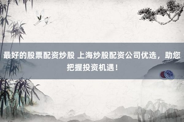 最好的股票配资炒股 上海炒股配资公司优选，助您把握投资机遇！