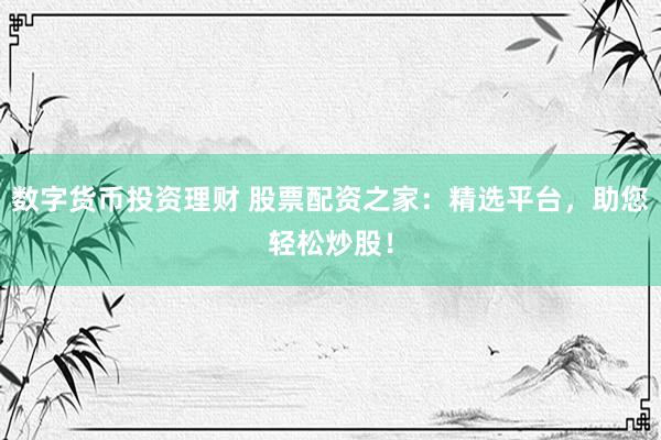 数字货币投资理财 股票配资之家：精选平台，助您轻松炒股！