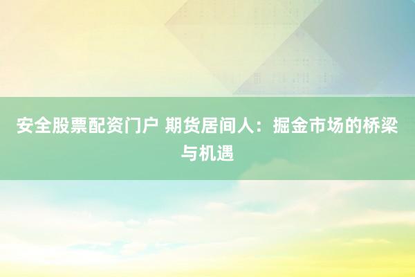 安全股票配资门户 期货居间人：掘金市场的桥梁与机遇