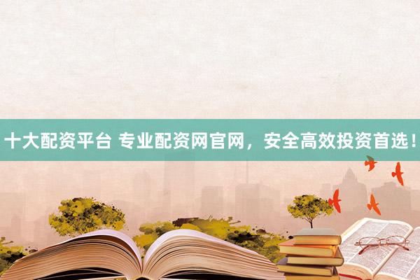 十大配资平台 专业配资网官网，安全高效投资首选！