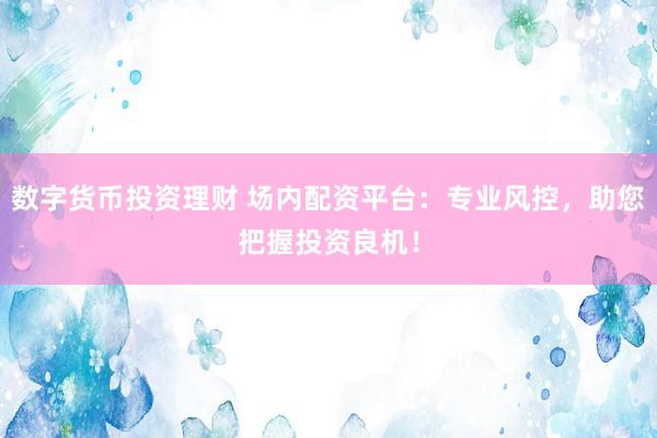 数字货币投资理财 场内配资平台：专业风控，助您把握投资良机！