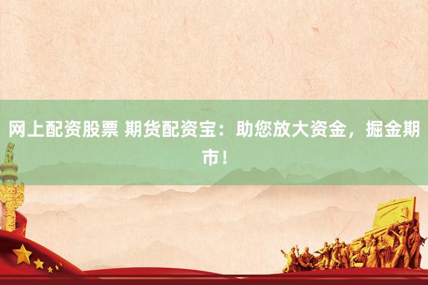 网上配资股票 期货配资宝：助您放大资金，掘金期市！