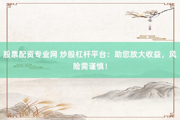 股票配资专业网 炒股杠杆平台：助您放大收益，风险需谨慎！