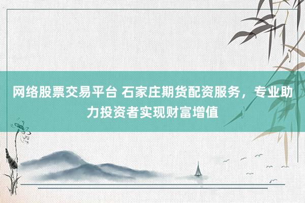网络股票交易平台 石家庄期货配资服务，专业助力投资者实现财富增值