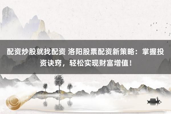 配资炒股就找配资 洛阳股票配资新策略：掌握投资诀窍，轻松实现财富增值！