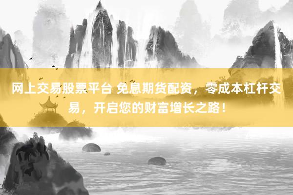 网上交易股票平台 免息期货配资，零成本杠杆交易，开启您的财富增长之路！