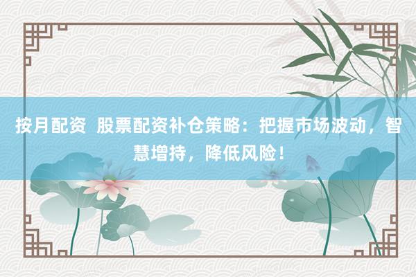 按月配资  股票配资补仓策略：把握市场波动，智慧增持，降低风险！